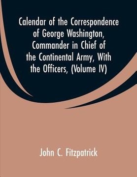 portada Calendar of the Correspondence of George Washington, Commander in Chief of the Continental Army, With the Officers,: (Volume IV)