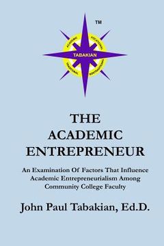 portada The Academic Entrepreneur: An Examination Of Factors That Influence Academic Entrepreneurialism Among Community College Faculty (en Inglés)