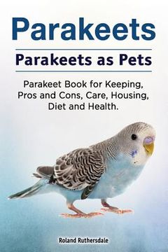 portada Parakeets. Parakeets as Pets. Parakeet Book for Keeping, Pros and Cons, Care, Housing, Diet and Health. (en Inglés)