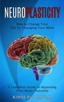 portada Neuroplasticity: How to Change Your Life by Changing Your Mind (A Complete Guide to Improving Your Brain Function) (en Inglés)