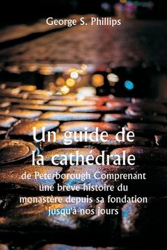 portada Un guide de la cathédrale de Peterborough Comprenant une brève histoire du monastère depuis sa fondation jusqu'à nos jours, avec un compte rendu descr (in French)
