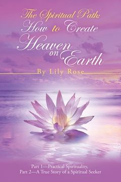 portada The Spiritual Path: How to Create Heaven on Earth: Part 1-Practical Spirituality, Part 2-A True Story of a Spiritual Seeker (en Inglés)