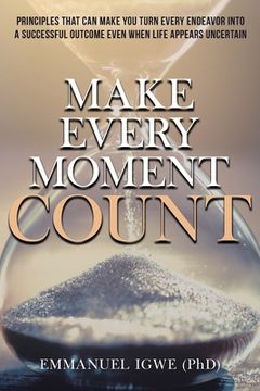 portada Make Every Moment Count: Principles That Can Make You Turn Every Endeavor into a Successful Outcome Even When Life Appears Uncertain (en Inglés)