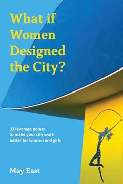 portada What if Women Designed the City? 33 Leverage Points to Make Your City Work Better for Women and Girls (en Inglés)