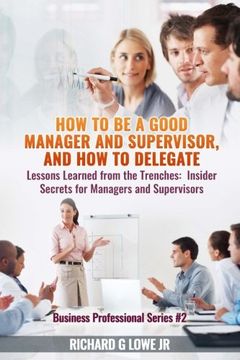 portada How to be a Good Manager and Supervisor, and How to Delegate: Lessons Learned from the Trenches: Insider Secrets for Managers and Supervisors (Business Professional) (Volume 2)