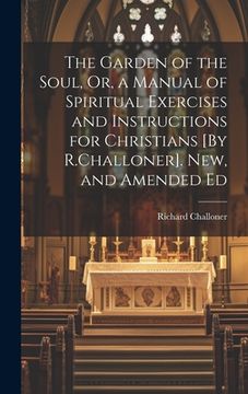 portada The Garden of the Soul, Or, a Manual of Spiritual Exercises and Instructions for Christians [By R.Challoner]. New, and Amended Ed (en Inglés)