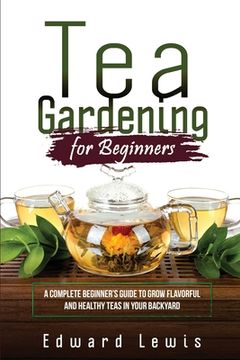 portada Tea Gardening for Beginners: A Complete Beginner's Guide to Grow Flavorful and Healthy Teas in Your Backyard (en Inglés)