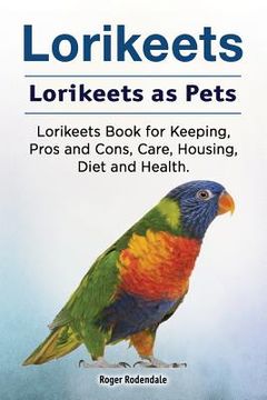 portada Lorikeets. Lorikeets as Pets. Lorikeets Book for Keeping, Pros and Cons, Care, Housing, Diet and Health. (in English)