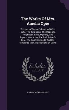 portada The Works Of Mrs. Amelia Opie: Temper. A Woman's Love. A Wife's Duty. The Two Sons. The Opposite Neighbour. Love, Mystery, And Superstition. After Th