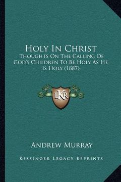 portada holy in christ: thoughts on the calling of god's children to be holy as he is holy (1887) (en Inglés)