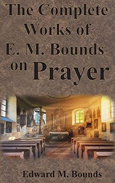 portada The Complete Works of E. M. Bounds on Prayer: Including: Power, Purpose, Praying Men, Possibilities, Reality, Essentials, Necessity, Weapon (en Inglés)
