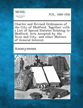 portada Charter and Revised Ordinances of the City of Medford, Together with a List of Special Statutes Relating to Medford, Acts Accepted by the Town and Cit (en Inglés)