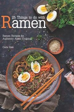 portada 25 Things to Do with Ramen: Ramen Recipes for Authentic Asian Cooking (en Inglés)