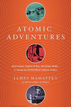 portada Atomic Adventures - Secret Islands, Forgotten N-Rays, And Isotopic Murder: A Journey Into The Wild World Of Nuclear Science 