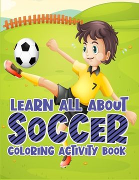 portada Learn All About Soccer Coloring Activity Book: Awesome Color and Activity Sports Book for all Kids - A Creative Sports Workbook with Illustrated Kids