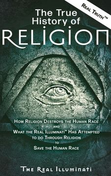 portada The True History of Religion: How Religion Destroys the Human Race and What the Real Illuminati(TM) Has Attempted to do Through Religion to Save the (en Inglés)