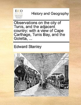 portada observations on the city of tunis, and the adjacent country: with a view of cape carthage, tunis bay, and the goletta, ... (en Inglés)