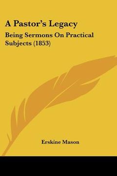portada a pastor's legacy: being sermons on practical subjects (1853) (en Inglés)