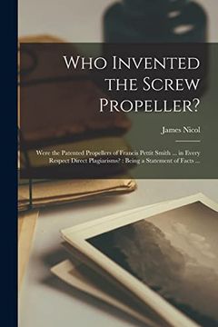 portada Who Invented the Screw Propeller? Were the Patented Propellers of Francis Pettit Smith. In Every Respect Direct Plagiarisms? Being a Statement of Facts. (in English)