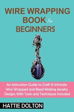 portada Wire Wrapping Book for Beginners: An Instruction Guide to Craft 15 Intricate Wire Wrapped and Bead Making Jewelry Designs With Tools and Techniques In (en Inglés)