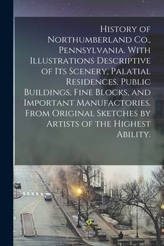 portada History of Northumberland Co., Pennsylvania. With Illustrations Descriptive of Its Scenery, Palatial Residences, Public Buildings, Fine Blocks, and Im (en Inglés)