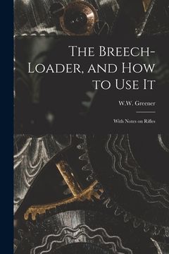 portada The Breech-loader, and How to Use It: With Notes on Rifles (en Inglés)
