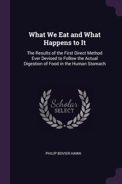 portada What We Eat and What Happens to It: The Results of the First Direct Method Ever Devised to Follow the Actual Digestion of Food in the Human Stomach (en Inglés)