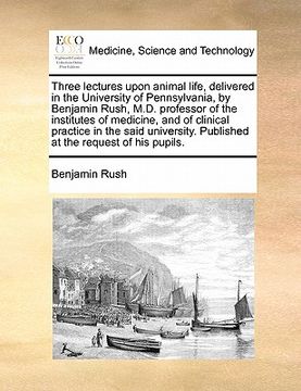 portada three lectures upon animal life, delivered in the university of pennsylvania, by benjamin rush, m.d. professor of the institutes of medicine, and of c