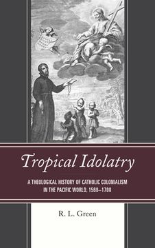 portada Tropical Idolatry: A Theological History of Catholic Colonialism in the Pacific World, 1568-1700