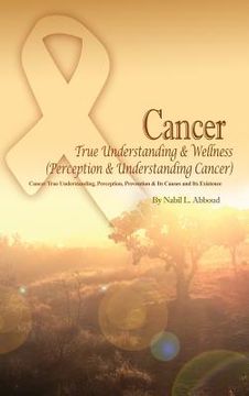 portada Cancer True Understanding & Wellness (Perception & Understanding Cancer): Cancer True Understanding, Perception, Prevention & Its Causes and Its Exist