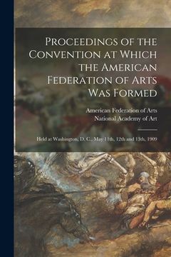 portada Proceedings of the Convention at Which the American Federation of Arts Was Formed: Held at Washington, D. C., May 11th, 12th and 13th, 1909 (en Inglés)