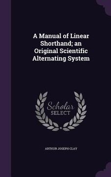portada A Manual of Linear Shorthand; an Original Scientific Alternating System (en Inglés)