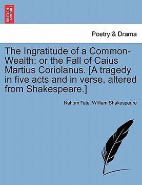 portada the ingratitude of a common-wealth: or the fall of caius martius coriolanus. [a tragedy in five acts and in verse, altered from shakespeare.]