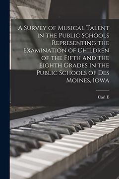 portada A Survey of Musical Talent in the Public Schools Representing the Examination of Children of the Fifth and the Eighth Grades in the Public Schools of des Moines, Iowa (in English)