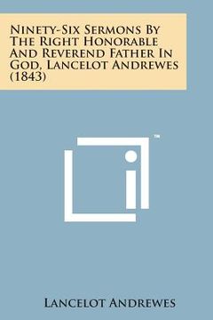 portada Ninety-Six Sermons by the Right Honorable and Reverend Father in God, Lancelot Andrewes (1843) (en Inglés)
