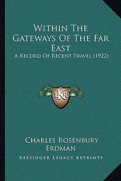 portada within the gateways of the far east: a record of recent travel (1922) a record of recent travel (1922) (en Inglés)