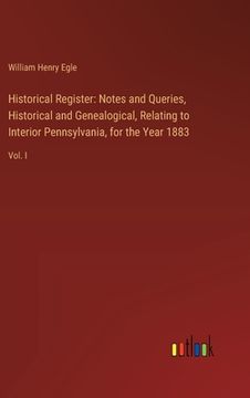 portada Historical Register: Notes and Queries, Historical and Genealogical, Relating to Interior Pennsylvania, for the Year 1883: Vol. I (in English)