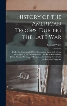 portada History of the American Troops, During the Late War: Under the Command of Cols. Fenton and Campbell. Giving an Account of the Crossing of the Lake Fro (en Inglés)