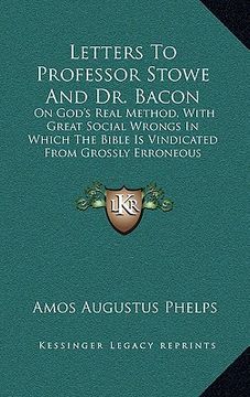 portada letters to professor stowe and dr. bacon: on god's real method, with great social wrongs in which the bible is vindicated from grossly erroneous inter (in English)