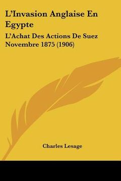 portada L'Invasion Anglaise En Egypte: L'Achat Des Actions De Suez Novembre 1875 (1906) (en Francés)