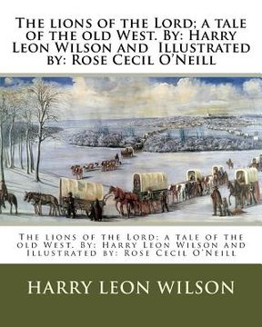 portada The lions of the Lord; a tale of the old West. By: Harry Leon Wilson and Illustrated by: Rose Cecil O'Neill (en Inglés)