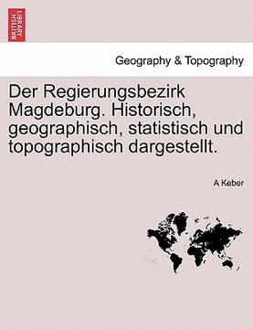portada Der Regierungsbezirk Magdeburg. Historisch, Geographisch, Statistisch Und Topographisch Dargestellt. (en Alemán)