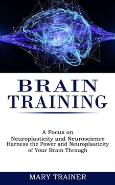 portada Brain Training: A Focus on Neuroplasticity and Neuroscience (Harness the Power and Neuroplasticity of Your Brain Through) (en Inglés)