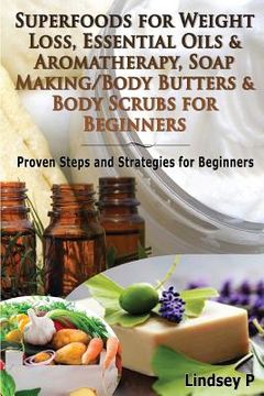 portada Superfoods for Weight Loss, Essential Oils & Aromatherapy, Soap Making/Body Butters & Body Scurbs for Beginners: Proven Steps and Strategies for Begin (en Inglés)