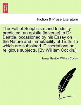 portada the fall of scepticism and infidelity predicted; an epistle [in verse] to dr. beattie, occasioned by his essay on the nature and immutability of truth (en Inglés)