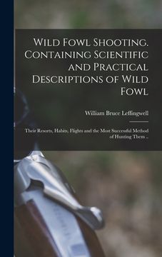 portada Wild Fowl Shooting. Containing Scientific and Practical Descriptions of Wild Fowl: Their Resorts, Habits, Flights and the Most Successful Method of Hu (en Inglés)