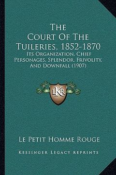 portada the court of the tuileries, 1852-1870: its organization, chief personages, splendor, frivolity, and downfall (1907) (en Inglés)