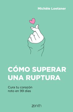 Cómo Superar Una Ruptura: Cura Tu Corazón Roto En 99 Días