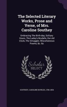 portada The Selected Literary Works, Prose and Verse, of Mrs. Caroline Southey: Embracing The Birth-day, Solitary Hours, The Ladey's Brydalle, Our old Clock, (en Inglés)