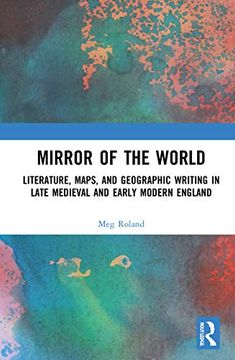 portada Mirror of the World: Literature, Maps, and Geographic Writing in Late Medieval and Early Modern England 